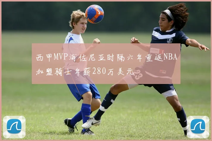 西甲MVP海佐尼亚时隔六年重返NBA加盟骑士年薪280万美元