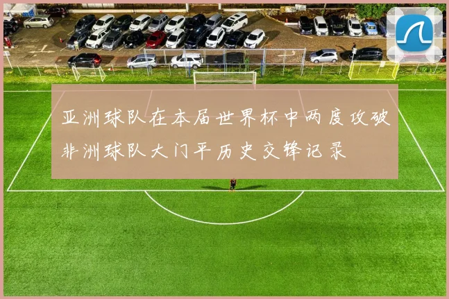 亚洲球队在本届世界杯中两度攻破非洲球队大门平历史交锋记录