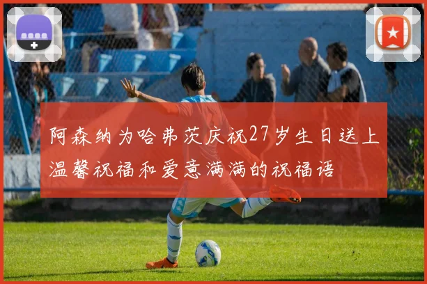 阿森纳为哈弗茨庆祝27岁生日送上温馨祝福和爱意满满的祝福语