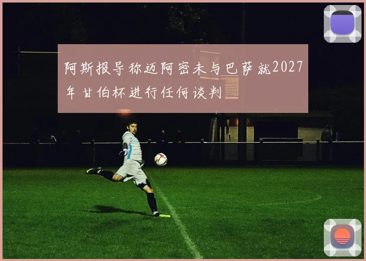 阿斯报导称迈阿密未与巴萨就2027年甘伯杯进行任何谈判
