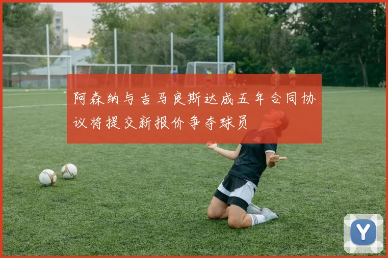 阿森纳与吉马良斯达成五年合同协议将提交新报价争夺球员
