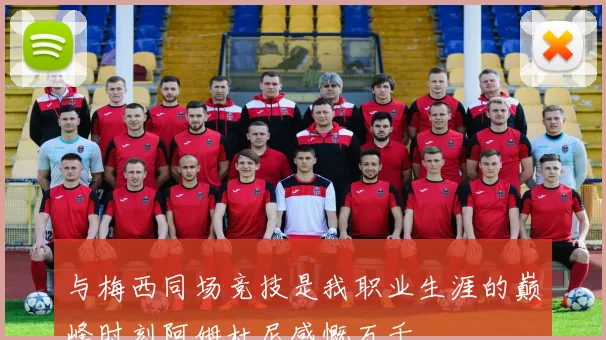 与梅西同场竞技是我职业生涯的巅峰时刻阿姆杜尼感慨万千
