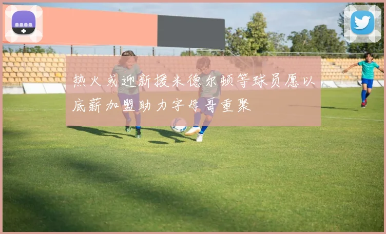 热火或迎新援米德尔顿等球员愿以底薪加盟助力字母哥重聚