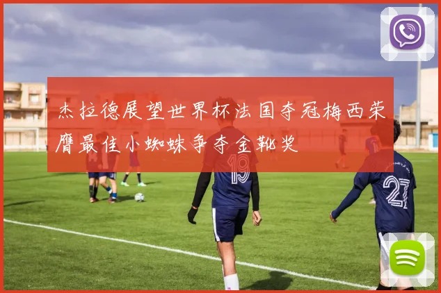 杰拉德展望世界杯法国夺冠梅西荣膺最佳小蜘蛛争夺金靴奖