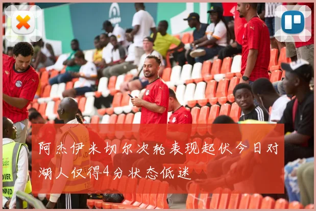 阿杰伊米切尔次轮表现起伏今日对湖人仅得4分状态低迷