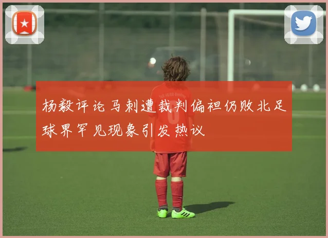 杨毅评论马刺遭裁判偏袒仍败北足球界罕见现象引发热议