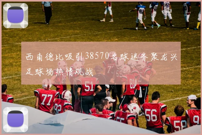 西南德比吸引38570名球迷齐聚龙兴足球场热情观战