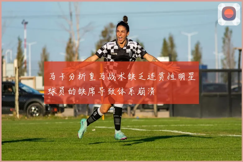 马卡分析皇马战术缺乏连贯性明星球员的缺席导致体系崩溃