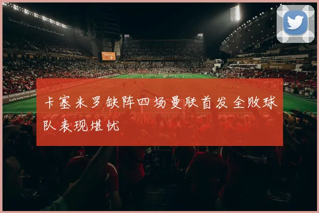 卡塞米罗缺阵四场曼联首发全败球队表现堪忧