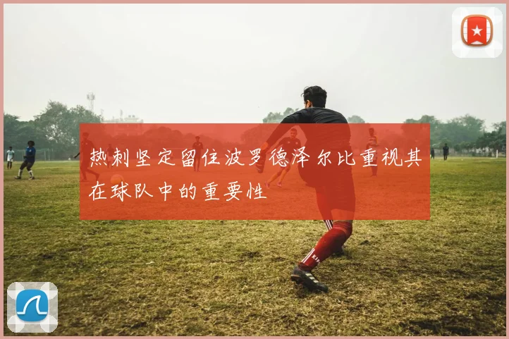热刺坚定留住波罗德泽尔比重视其在球队中的重要性
