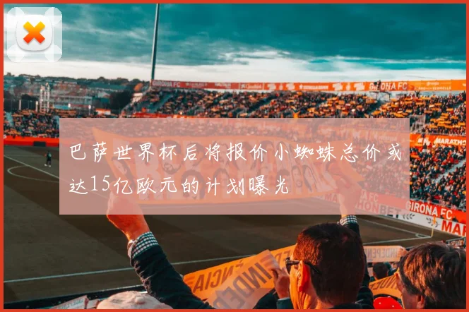 巴萨世界杯后将报价小蜘蛛总价或达15亿欧元的计划曝光
