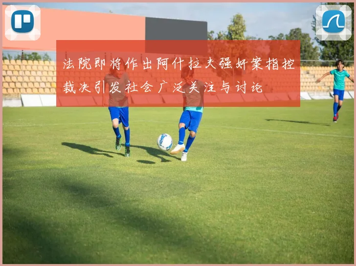 法院即将作出阿什拉夫强奸案指控裁决引发社会广泛关注与讨论