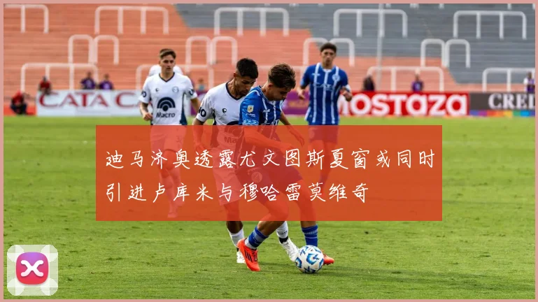 迪马济奥透露尤文图斯夏窗或同时引进卢库米与穆哈雷莫维奇