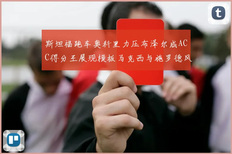 斯坦福跑车奥科里力压布泽尔成ACC得分王展现模板马克西与施罗德风采