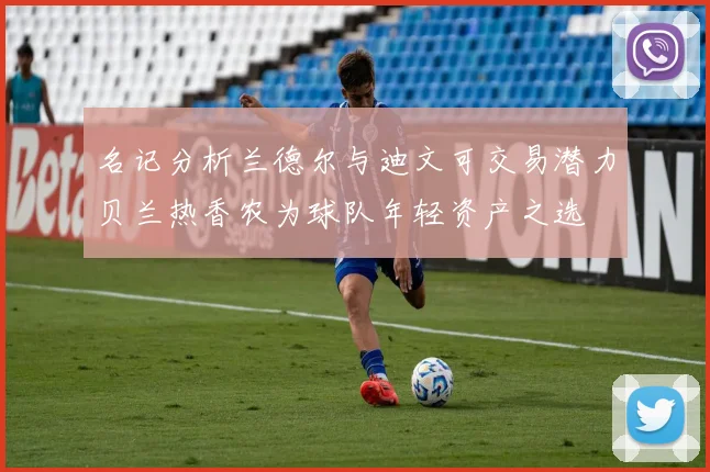 名记分析兰德尔与迪文可交易潜力贝兰热香农为球队年轻资产之选