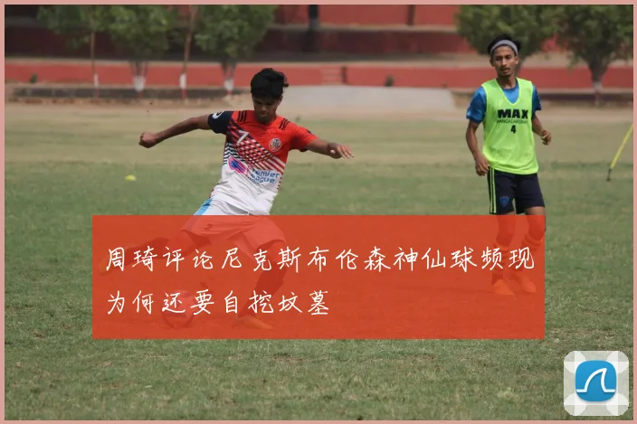 周琦评论尼克斯布伦森神仙球频现为何还要自挖坟墓