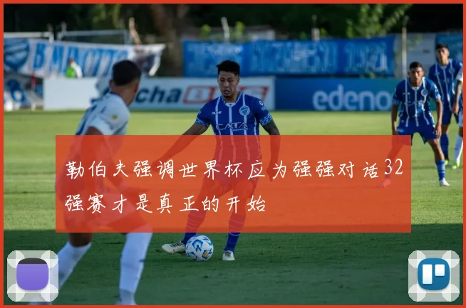 勒伯夫强调世界杯应为强强对话32强赛才是真正的开始
