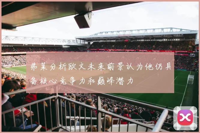 弗莱分析欧文未来前景认为他仍具备核心竞争力和巅峰潜力