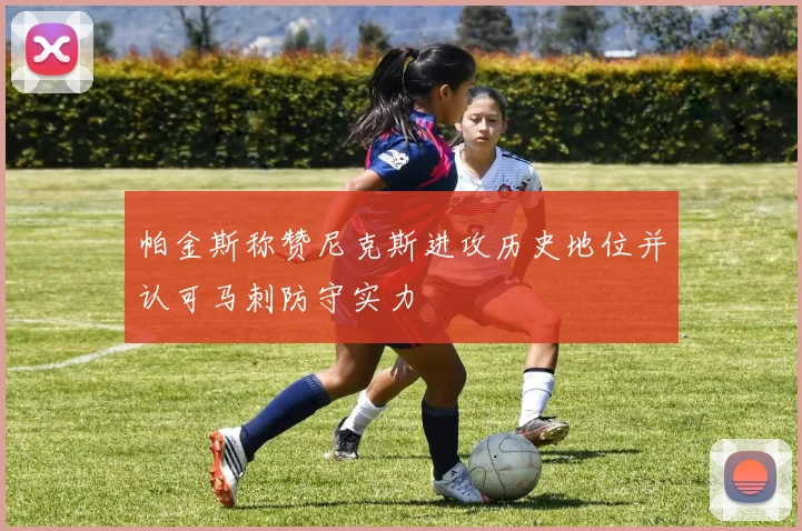 帕金斯称赞尼克斯进攻历史地位并认可马刺防守实力