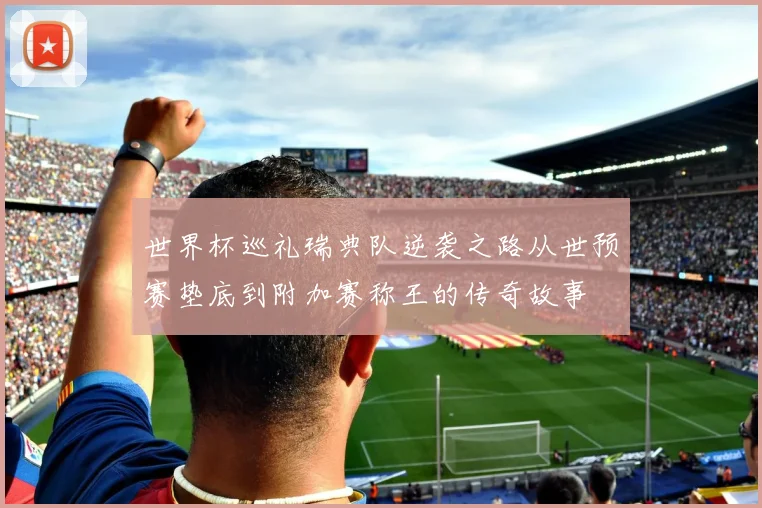 世界杯巡礼瑞典队逆袭之路从世预赛垫底到附加赛称王的传奇故事