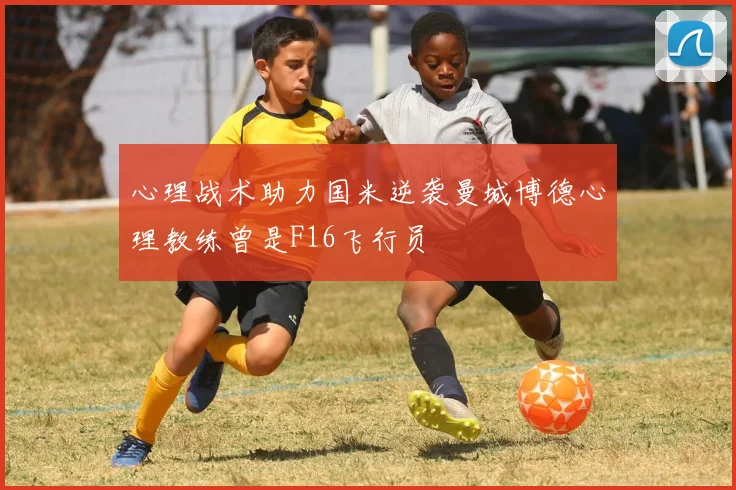 心理战术助力国米逆袭曼城博德心理教练曾是F16飞行员